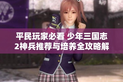 平民玩家必看 少年三国志2神兵推荐与培养全攻略解析