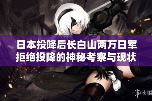 日本投降后长白山两万日军拒绝投降的神秘考察与现状探讨