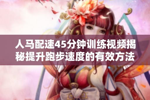 人马配速45分钟训练视频揭秘提升跑步速度的有效方法