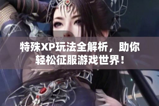 特殊XP玩法全解析，助你轻松征服游戏世界！