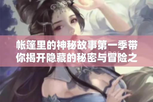 帐篷里的神秘故事第一季带你揭开隐藏的秘密与冒险之旅