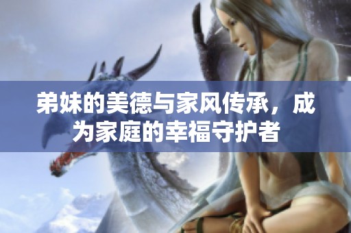 弟妹的美德与家风传承，成为家庭的幸福守护者