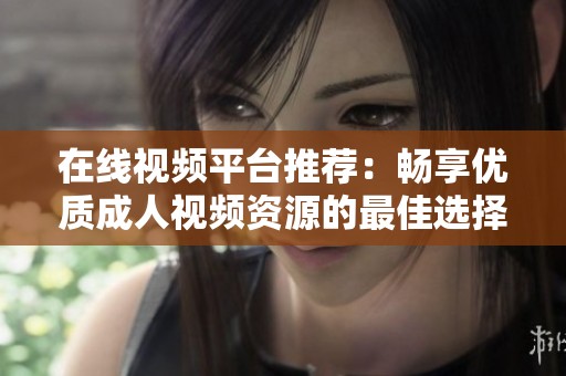 在线视频平台推荐：畅享优质成人视频资源的最佳选择