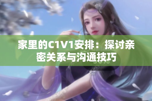 家里的C1V1安排：探讨亲密关系与沟通技巧
