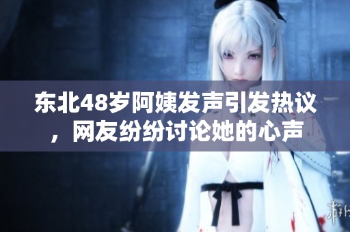 东北48岁阿姨发声引发热议，网友纷纷讨论她的心声