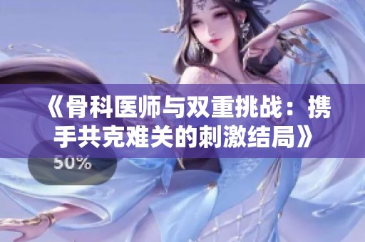 《骨科医师与双重挑战：携手共克难关的刺激结局》