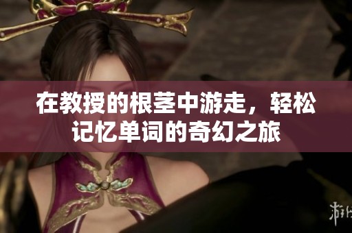 在教授的根茎中游走，轻松记忆单词的奇幻之旅