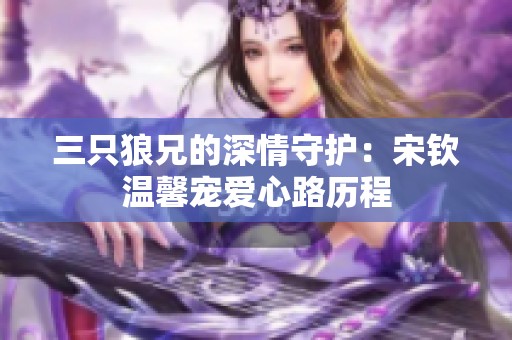 三只狼兄的深情守护：宋钦温馨宠爱心路历程