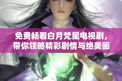 免费畅看白月梵星电视剧，带你领略精彩剧情与绝美画面