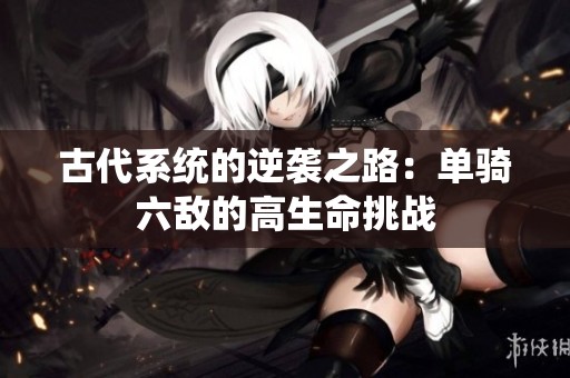 古代系统的逆袭之路：单骑六敌的高生命挑战