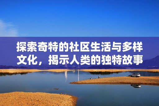探索奇特的社区生活与多样文化，揭示人类的独特故事与艺术表现