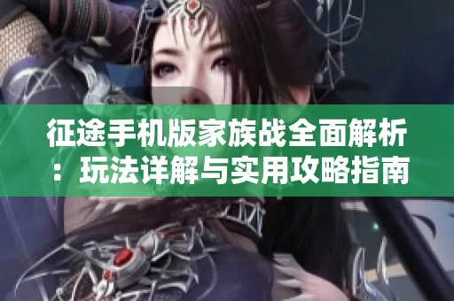 征途手机版家族战全面解析：玩法详解与实用攻略指南