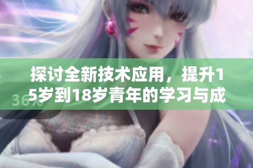 探讨全新技术应用，提升15岁到18岁青年的学习与成长策略