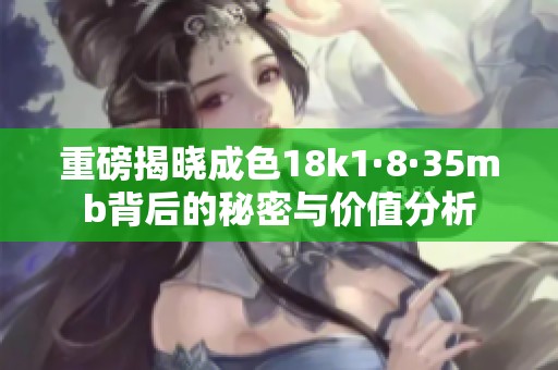 重磅揭晓成色18k1·8·35mb背后的秘密与价值分析