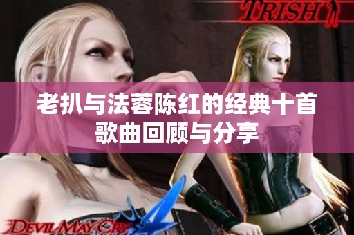 老扒与法蓉陈红的经典十首歌曲回顾与分享