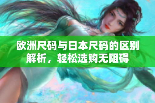 欧洲尺码与日本尺码的区别解析，轻松选购无阻碍